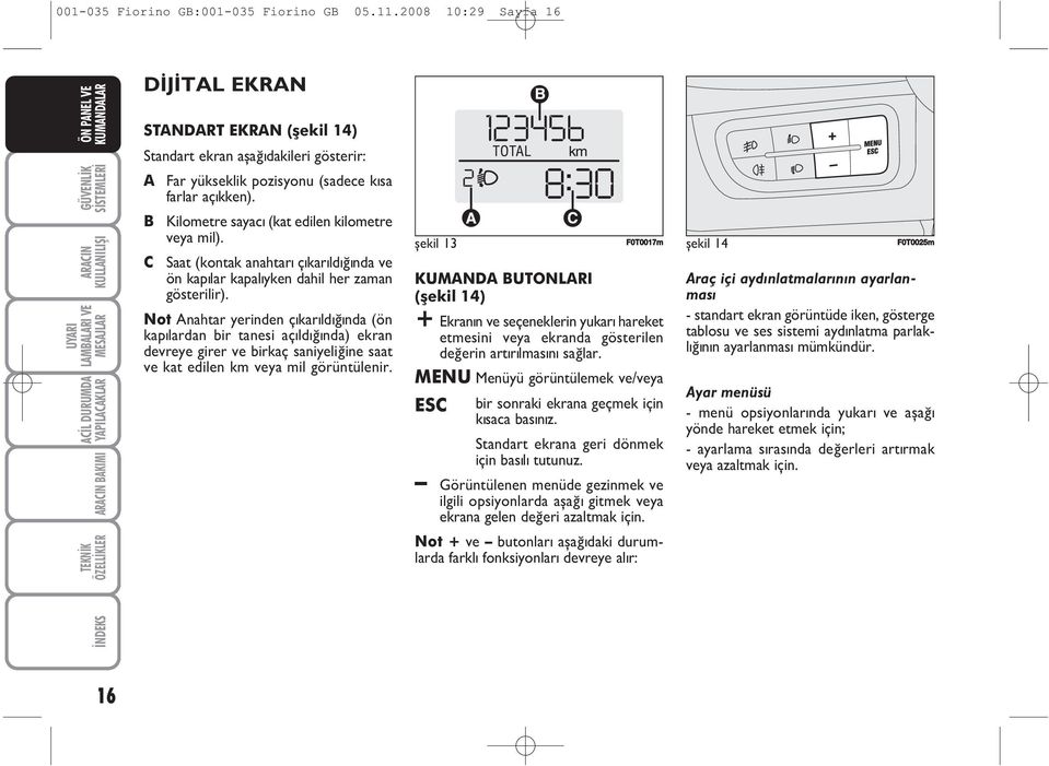 B Kilometre sayacý (kat edilen kilometre veya mil). C Saat (kontak anahtarý çýkarýldýðýnda ve ön kapýlar kapalýyken dahil her zaman gösterilir).