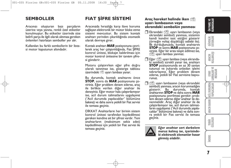 FIAT ÞÝFRE SÝSTEMÝ Aracýnýzda hýrsýzlýða karþý ilave koruma saðlayan elektronik bir motor bloke etme sistemi mevcuttur. Bu sistem kontak anahtarý yerinden çýkarýldýðýnda otomatik olarak devreye girer.