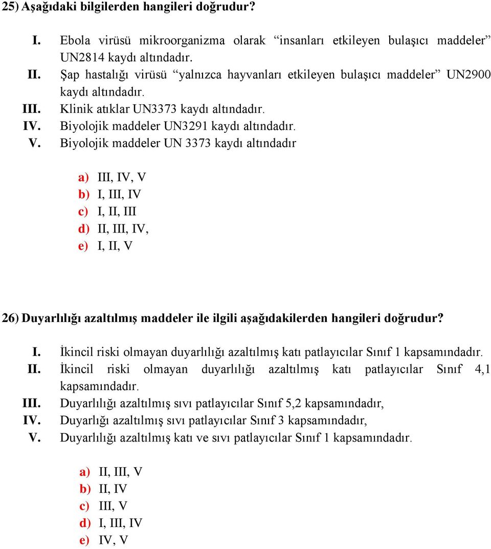 Biyolojik maddeler UN 3373 kaydı altındadır a) III, IV, V b) I, III, IV c) I, II, III d) II, III, IV, e) I, II, V 26) Duyarlılığı azaltılmış maddeler ile ilgili aşağıdakilerden hangileri doğrudur? I. İkincil riski olmayan duyarlılığı azaltılmış katı patlayıcılar Sınıf 1 kapsamındadır.