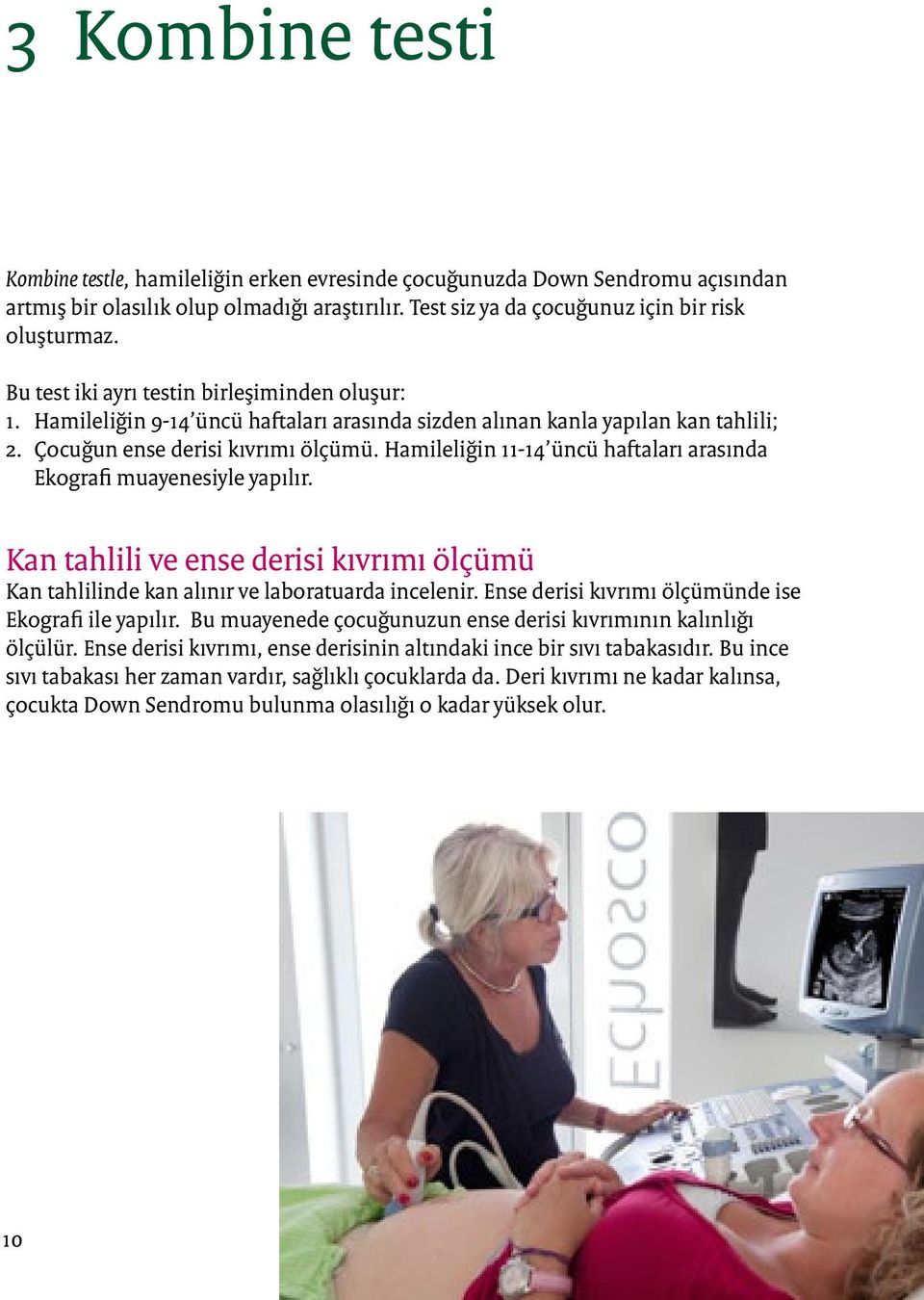 Hamileliğin 11-14 üncü haftaları arasında Ekografi muayenesiyle yapılır. Kan tahlili ve ense derisi kıvrımı ölçümü Kan tahlilinde kan alınır ve laboratuarda incelenir.