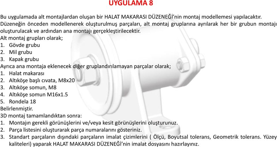 Alt montaj grupları olarak; 1. Gövde grubu 2. Mil grubu 3. Kapak grubu Ayrıca ana montaja eklenecek diğer gruplandırılamayan parçalar olarak; 1. Halat makarası 2. Altıköşe başlı cıvata, M8x20 3.