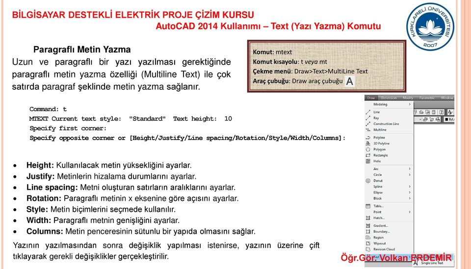 Komut: mtext Komut kısayolu: t veya mt Çekme menü: Draw>Text>MultiLine Text Araç çubuğu: Draw araç çubuğu Command: t MTEXT Current text style: "Standard" Text height: 10 Specify first corner: Specify