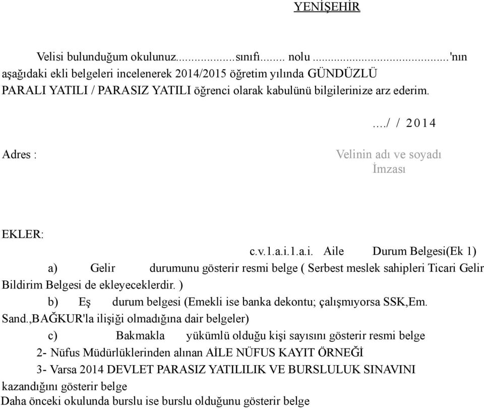 .../ / 2014 Adres : Velinin adı ve soyadı İmzası EKLER: c.v.1.a.i.1.a.i. Aile Durum Belgesi(Ek 1) a) Gelir durumunu gösterir resmi belge ( Serbest meslek sahipleri Ticari Gelir Bildirim Belgesi de ekleyeceklerdir.