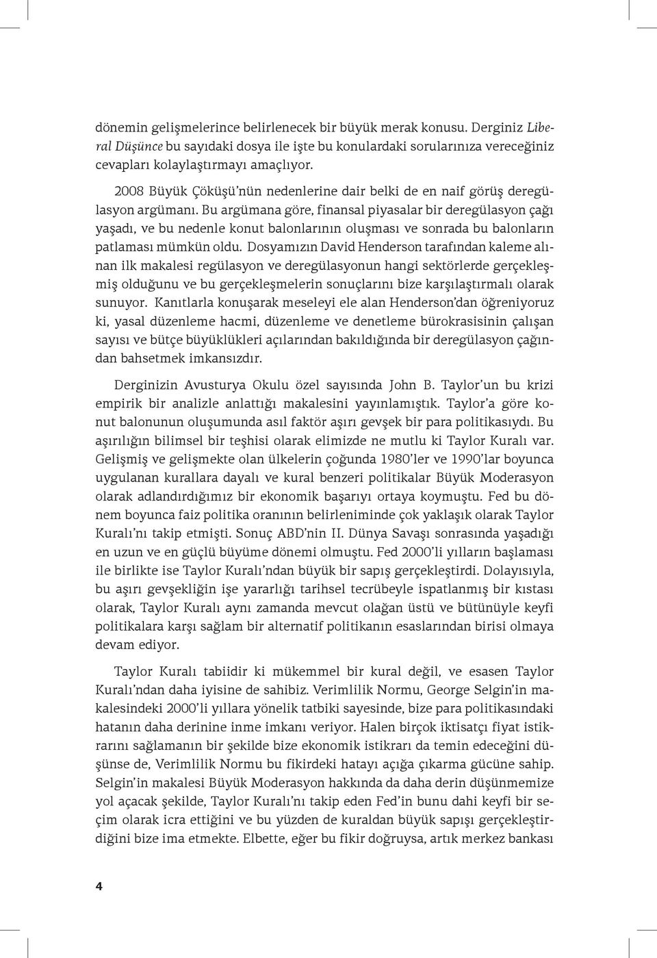 Bu argümana göre, finansal piyasalar bir deregülasyon çağı yaşadı, ve bu nedenle konut balonlarının oluşması ve sonrada bu balonların patlaması mümkün oldu.