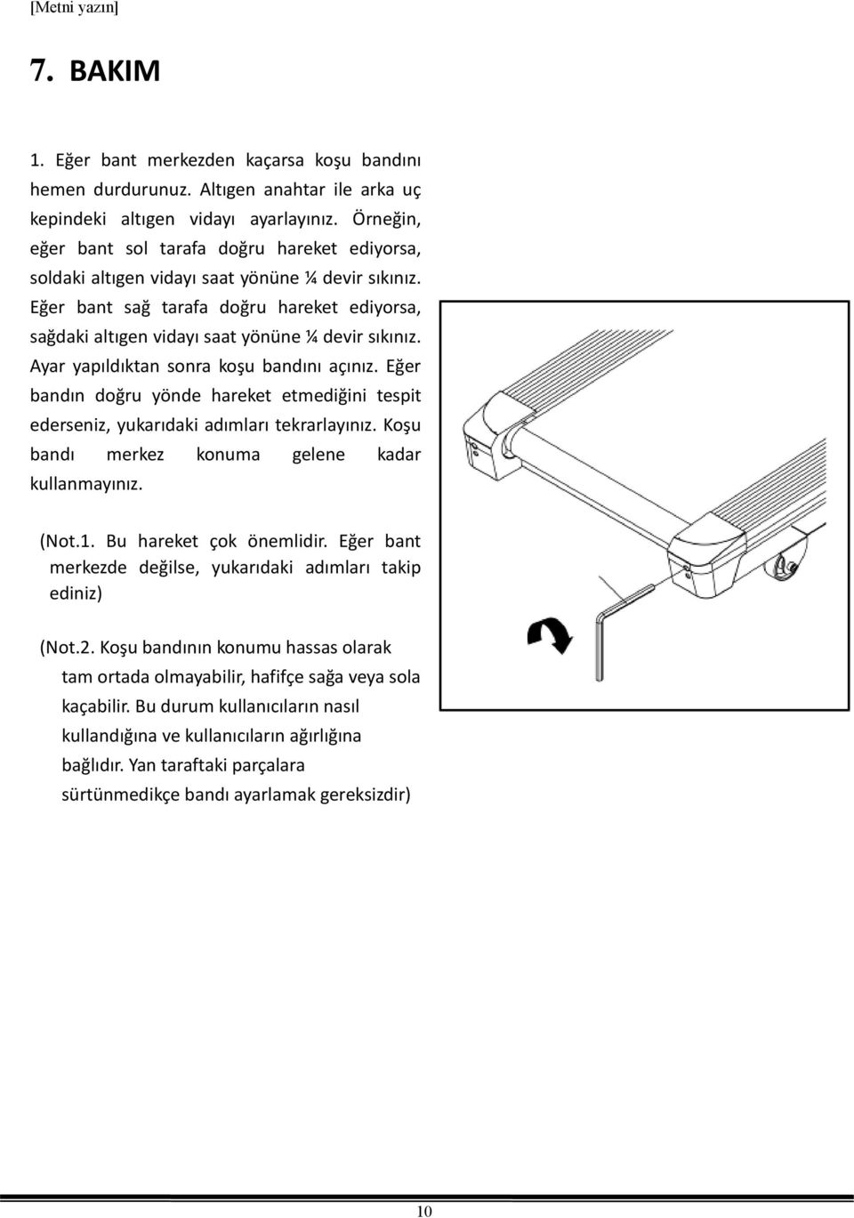 Eğer bant sağ tarafa doğru hareket ediyorsa, sağdaki altıgen vidayı saat yönüne ¼ devir sıkınız. Ayar yapıldıktan sonra koşu bandını açınız.