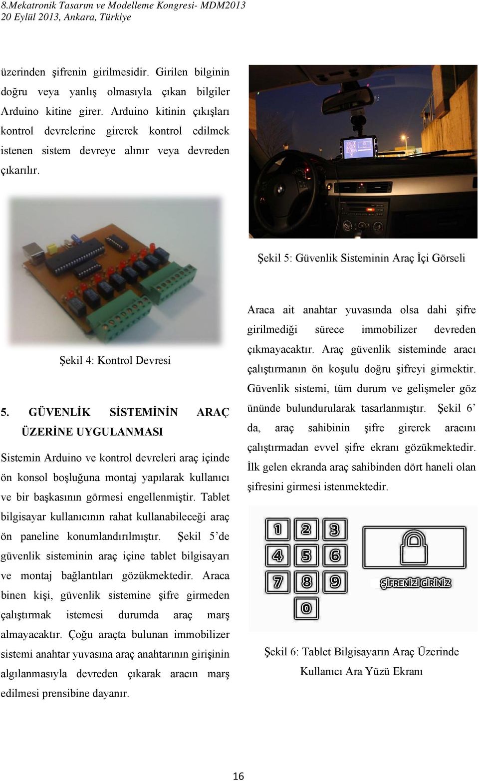 GÜVENLİK SİSTEMİNİN ARAÇ ÜZERİNE UYGULANMASI Sistemin Arduino ve kontrol devreleri araç içinde ön konsol boşluğuna montaj yapılarak kullanıcı ve bir başkasının görmesi engellenmiştir.