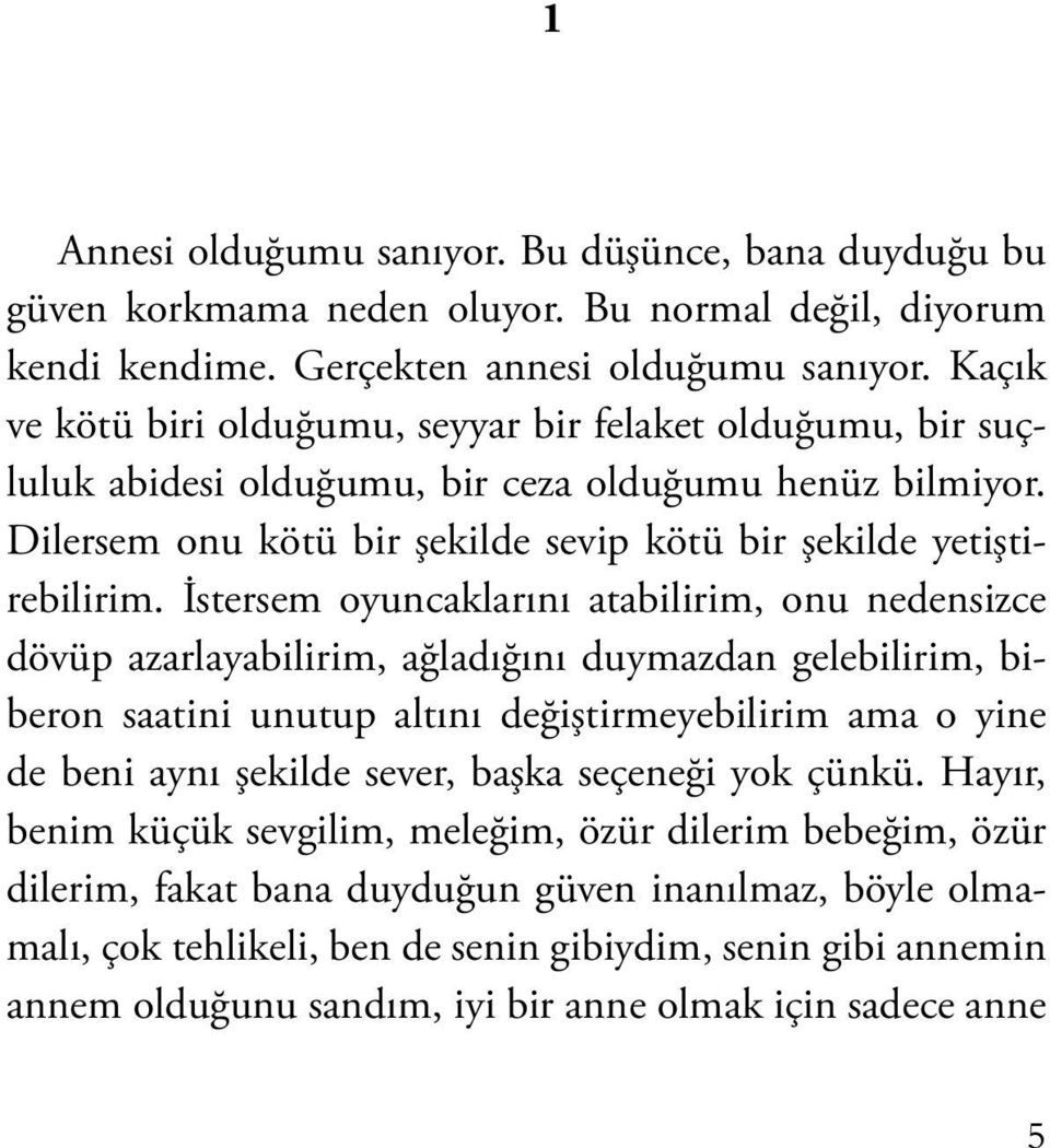 İstersem oyuncaklarını atabilirim, onu nedensizce dövüp azarlayabilirim, ağladığını duymazdan gelebilirim, biberon saatini unutup altını değiştirmeyebilirim ama o yine de beni aynı şekilde sever,