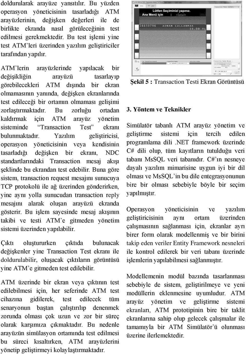 ATM lerin arayüzlerinde yapılacak bir değişikliğin arayüzü tasarlayıp görebilecekleri ATM dışında bir ekran olmamasının yanında, değişken ekranlarında test edileceği bir ortamın olmaması gelişimi