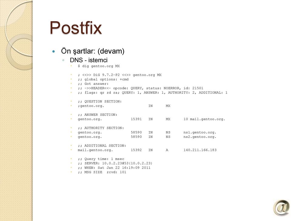 ADDITIONAL: 1 ;; QUESTION SECTION: ;gentoo.org. IN MX ;; ANSWER SECTION: gentoo.org. 15391 IN MX 10 mail.gentoo.org. ;; AUTHORITY SECTION: gentoo.org. 58590 IN NS ns1.