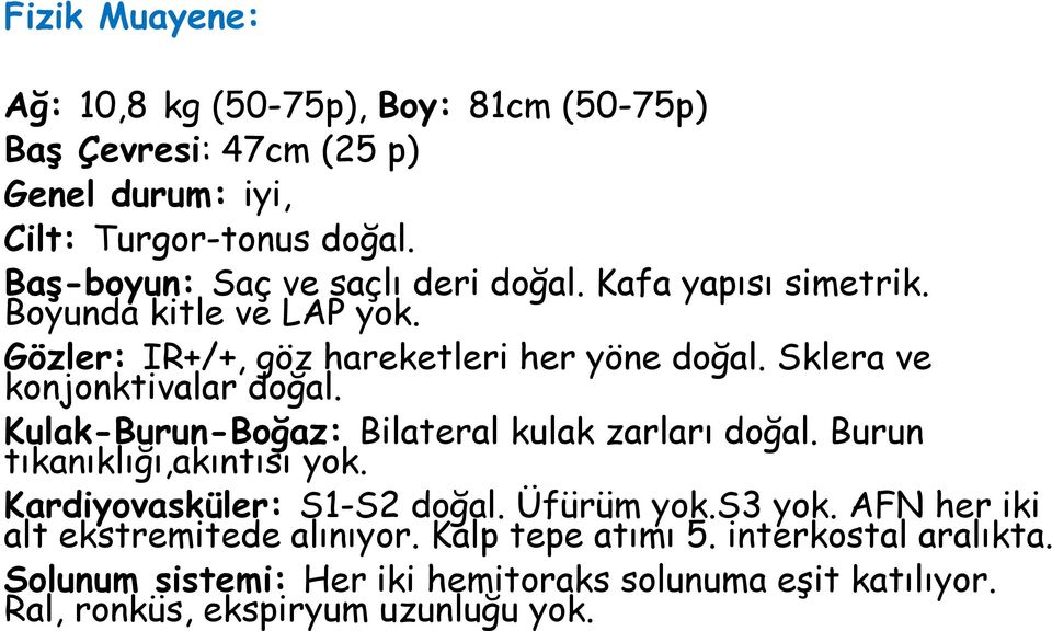 Sklera ve konjonktivalar doğal. Kulak-Burun-Boğaz: Bilateral kulak zarları doğal. Burun tıkanıklığı,akıntısı yok. Kardiyovasküler: S1-S2 doğal.