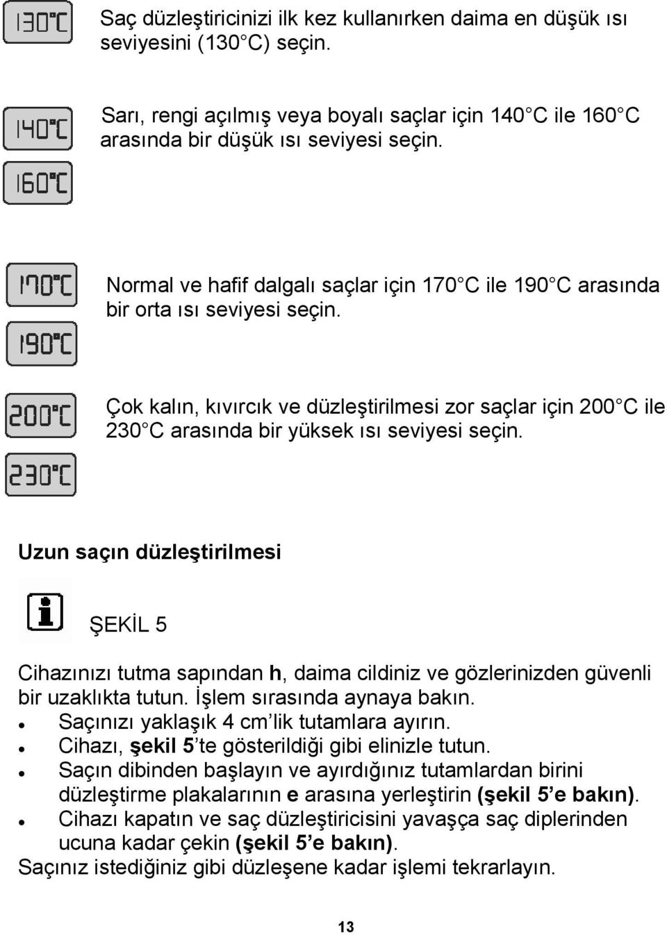 Uzun saçın düzleştirilmesi ŞEKİL 5 Cihazınızı tutma sapından h, daima cildiniz ve gözlerinizden güvenli bir uzaklıkta tutun. İşlem sırasında aynaya bakın. Saçınızı yaklaşık 4 cm lik tutamlara ayırın.