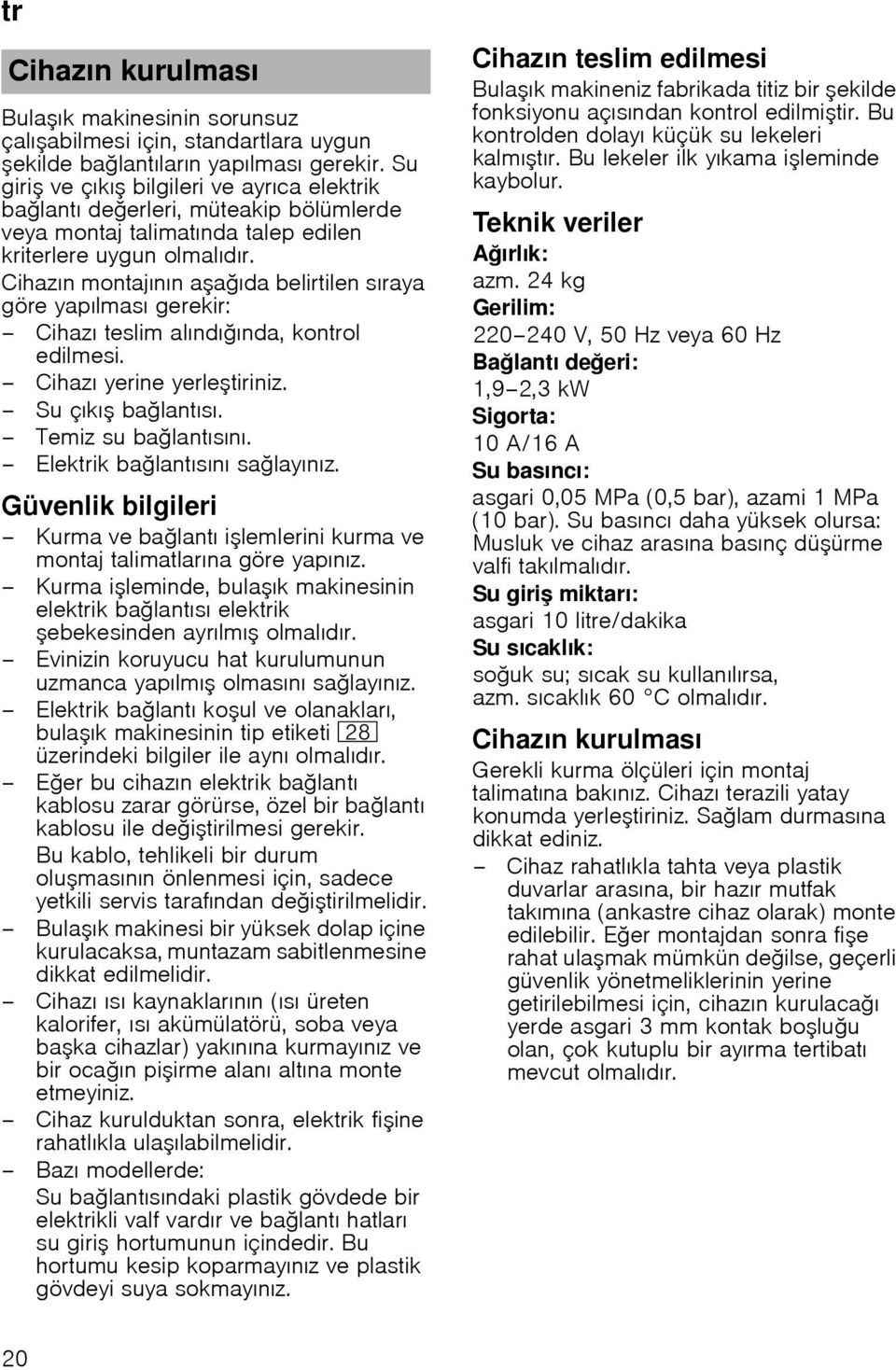 Cihazın montajının a a ıda belirtilen sıraya göre yapılması gerekir: Cihazı teslim alındı ında, kontrol edilmesi. Cihazı yerine yerle tiriniz. Su çıkı ba lantısı. Temiz su ba lantısını.