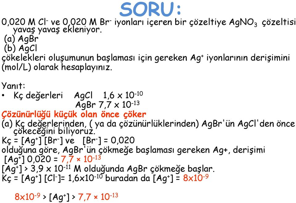 Yanıt: Kç değerleri AgCl 1,6 x 10 10 AgBr 7,7 x 10 13 Çözünürlüğü küçük olan önce çöker (a) Kç değerlerinden, ( ya da çözünürlüklerinden) AgBr'ün AgCl'den önce