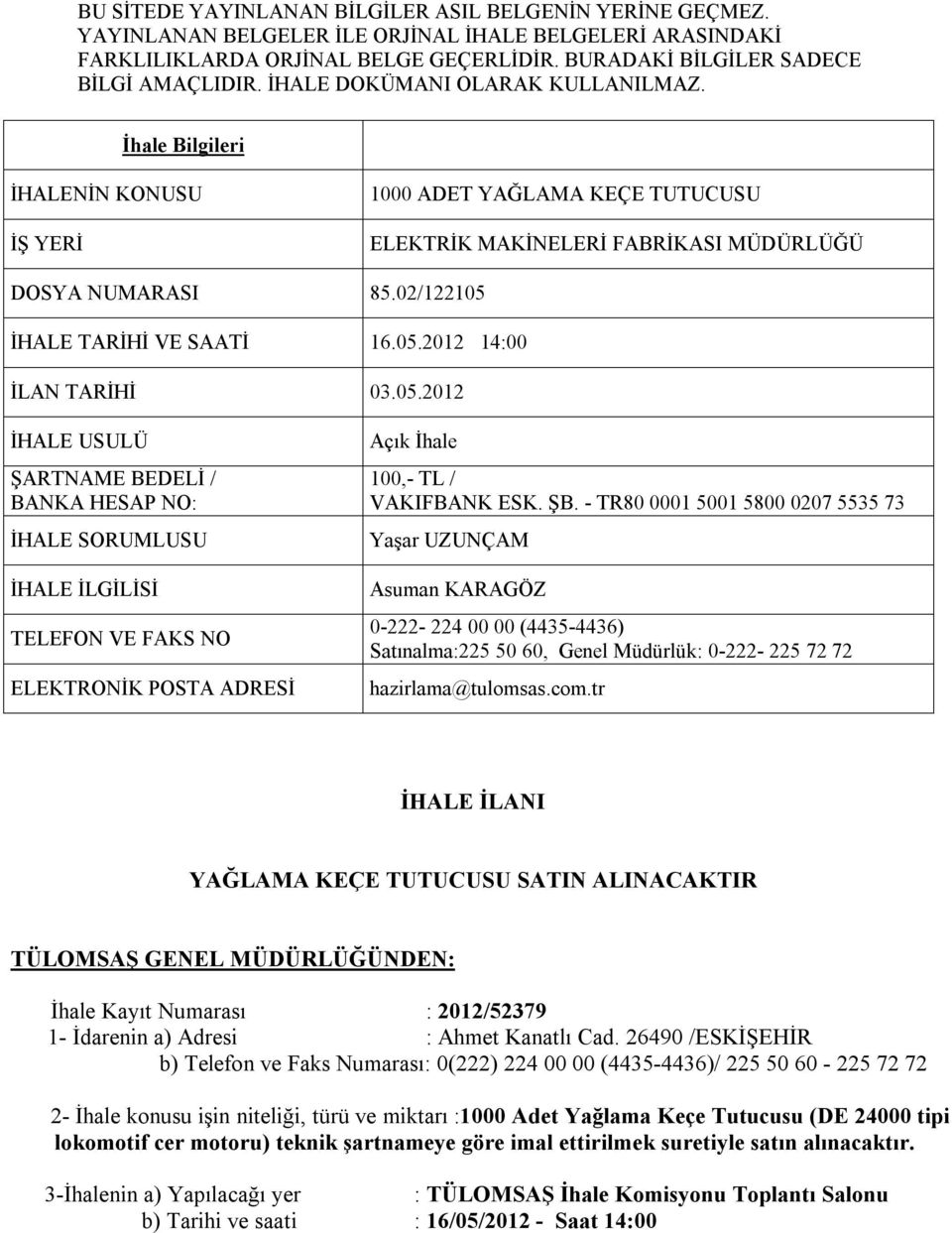 05.2012 14:00 İLAN TARİHİ 03.05.2012 İHALE USULÜ ŞARTNAME BEDELİ / BANKA HESAP NO: İHALE SORUMLUSU İHALE İLGİLİSİ TELEFON VE FAKS NO ELEKTRONİK POSTA ADRESİ Açık İhale 100,- TL / VAKIFBANK ESK. ŞB.