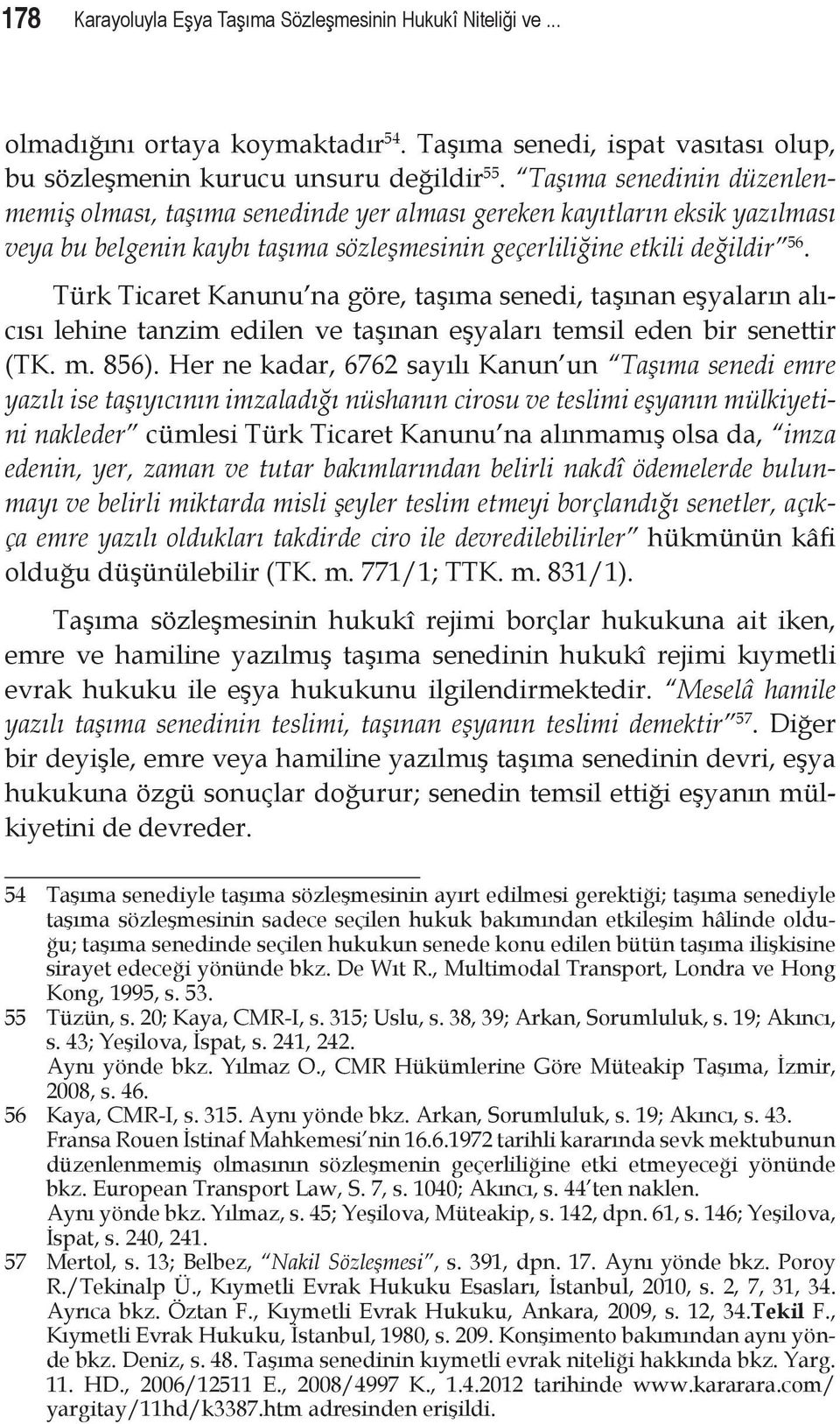 Türk Ticaret Kanunu na göre, taşıma senedi, taşınan eşyaların alıcısı lehine tanzim edilen ve taşınan eşyaları temsil eden bir senettir (TK. m. 856).