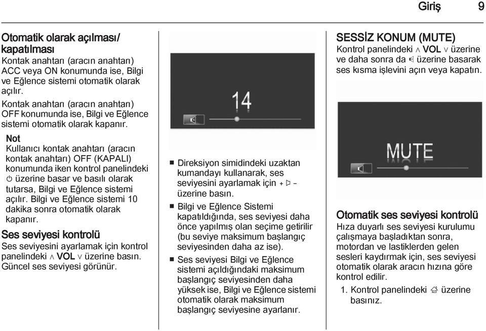 Not Kullanıcı kontak anahtarı (aracın kontak anahtarı) OFF (KAPALI) konumunda iken kontrol panelindeki m üzerine basar ve basılı olarak tutarsa, Bilgi ve Eğlence sistemi açılır.