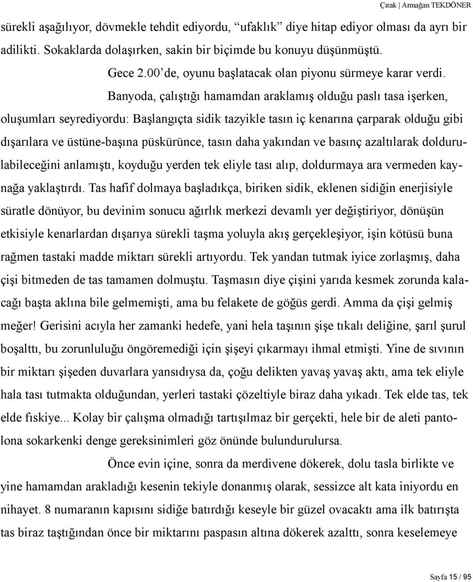 Banyoda, çalıştığı hamamdan araklamış olduğu paslı tasa işerken, oluşumları seyrediyordu: Başlangıçta sidik tazyikle tasın iç kenarına çarparak olduğu gibi dışarılara ve üstüne-başına püskürünce,