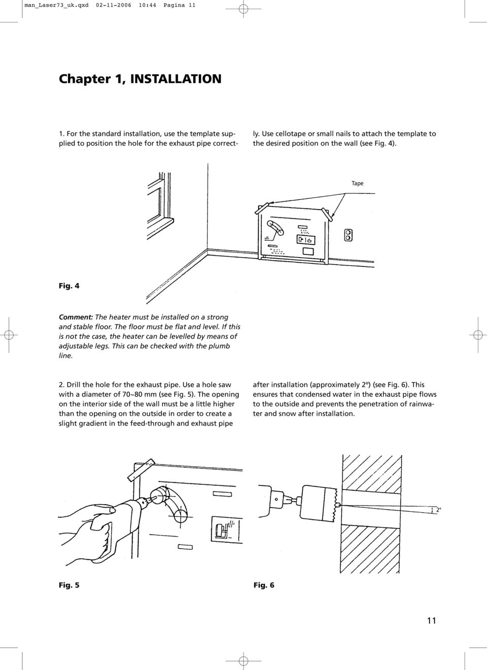 The floor must be flat and level. If this is not the case, the heater can be levelled by means of adjustable legs. This can be checked with the plumb line. 2. Drill the hole for the exhaust pipe.