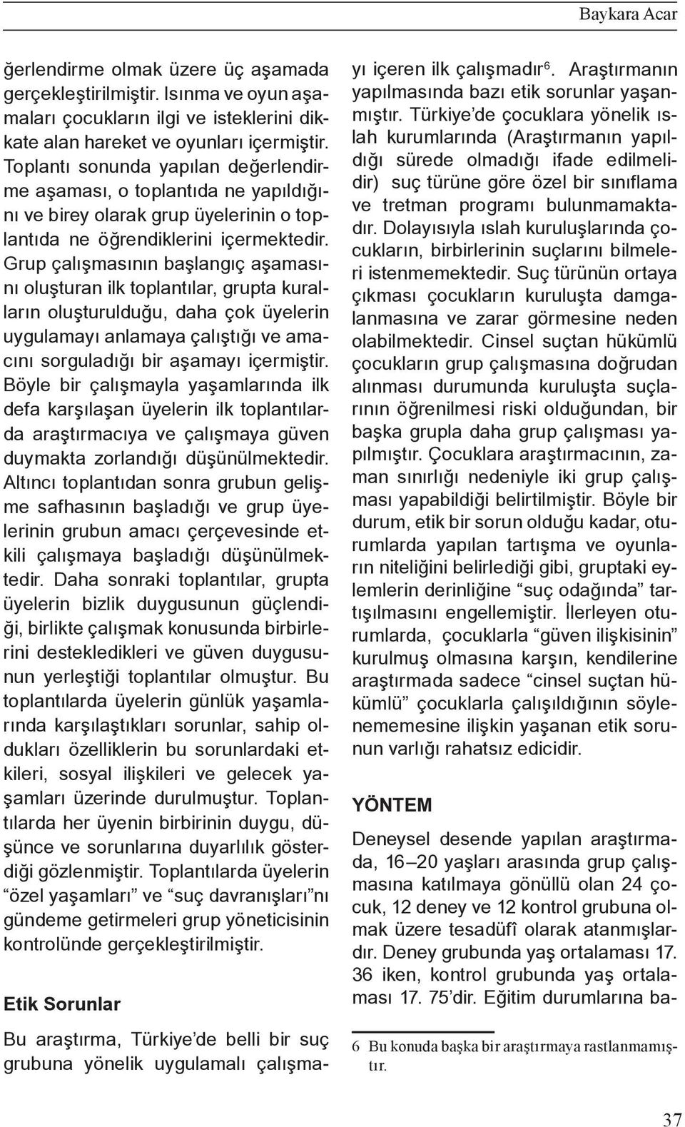 Grup çalışmasının başlangıç aşamasını oluşturan ilk toplantılar, grupta kuralların oluşturulduğu, daha çok üyelerin uygulamayı anlamaya çalıştığı ve amacını sorguladığı bir aşamayı içermiştir.