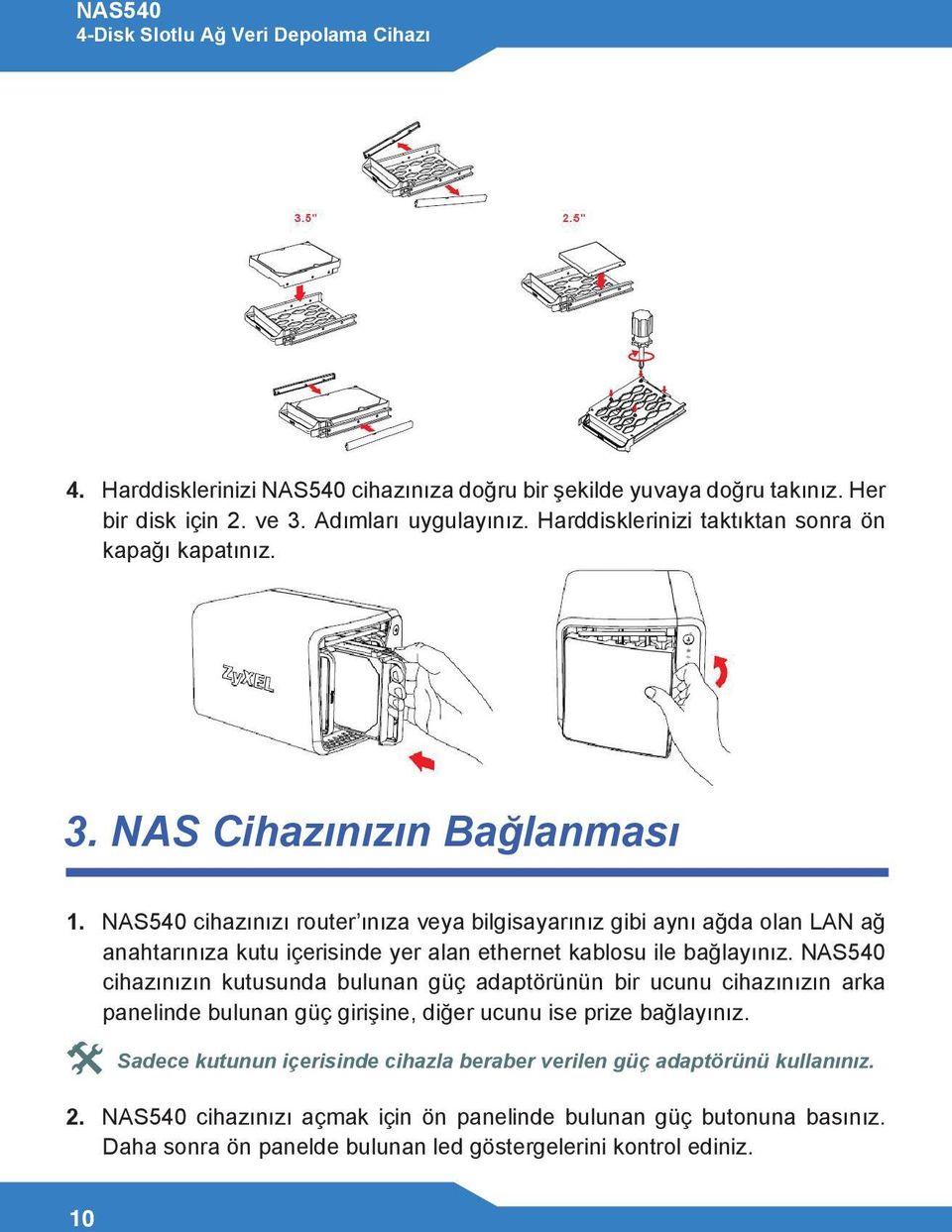 NAS540 cihazınızın kutusunda bulunan güç adaptörünün bir ucunu cihazınızın arka panelinde bulunan güç girişine, diğer ucunu ise prize bağlayınız.