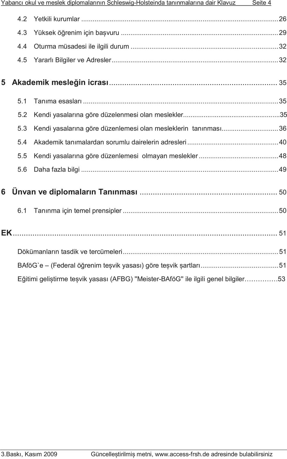 ..36 5.4 Akademik tanımalardan sorumlu dairelerin adresleri...40 5.5 Kendi yasalarına göre düzenlemesi olmayan meslekler...48 5.6 Daha fazla bilgi...49 6 Ünvan ve diplomaların Tanınması... 50 6.