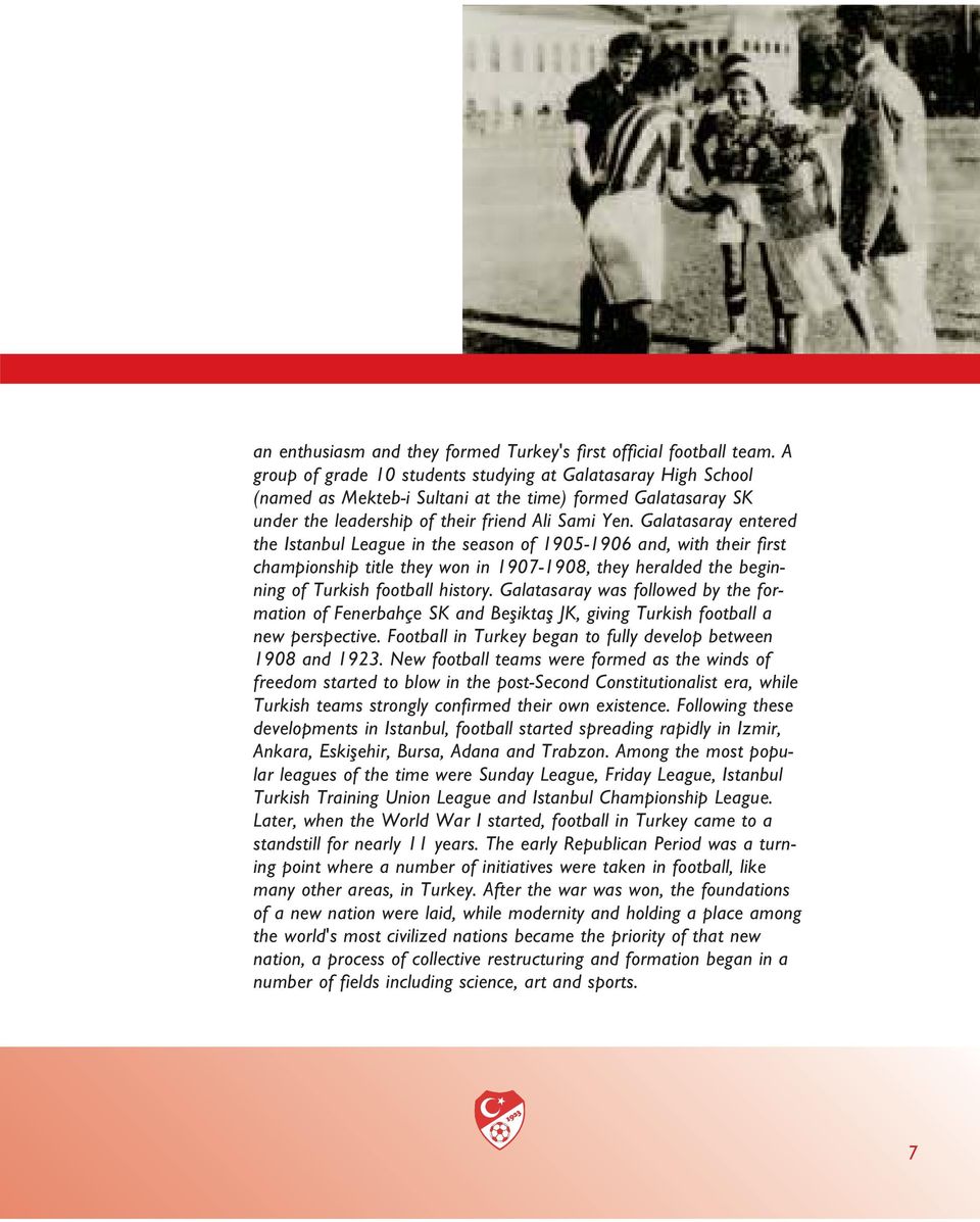 Galatasaray entered the Istanbul League in the season of 1905-1906 and, with their first championship title they won in 1907-1908, they heralded the beginning of Turkish football history.