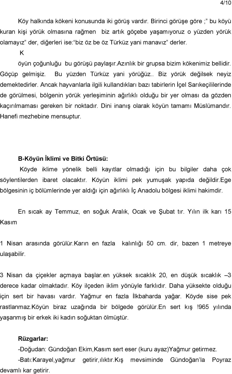 K öyün çoğunluğu bu görüşü paylaşır.azınlık bir grupsa bizim kökenimiz bellidir. Göçüp gelmişiz. Bu yüzden Türküz yani yörüğüz.. Biz yörük değilsek neyiz demektedirler.