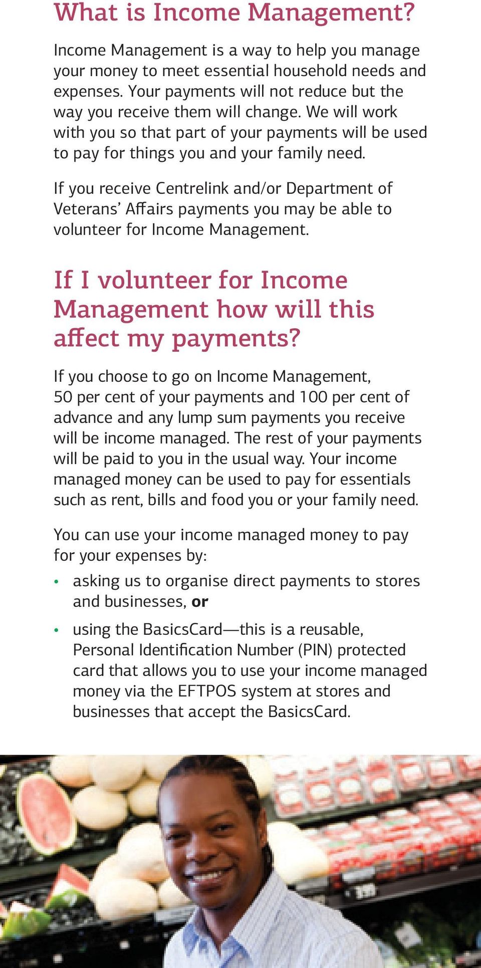 If you receive and/or Department of Veterans Affairs payments you may be able to volunteer for Income Management. If I volunteer for Income Management how will this affect my payments?