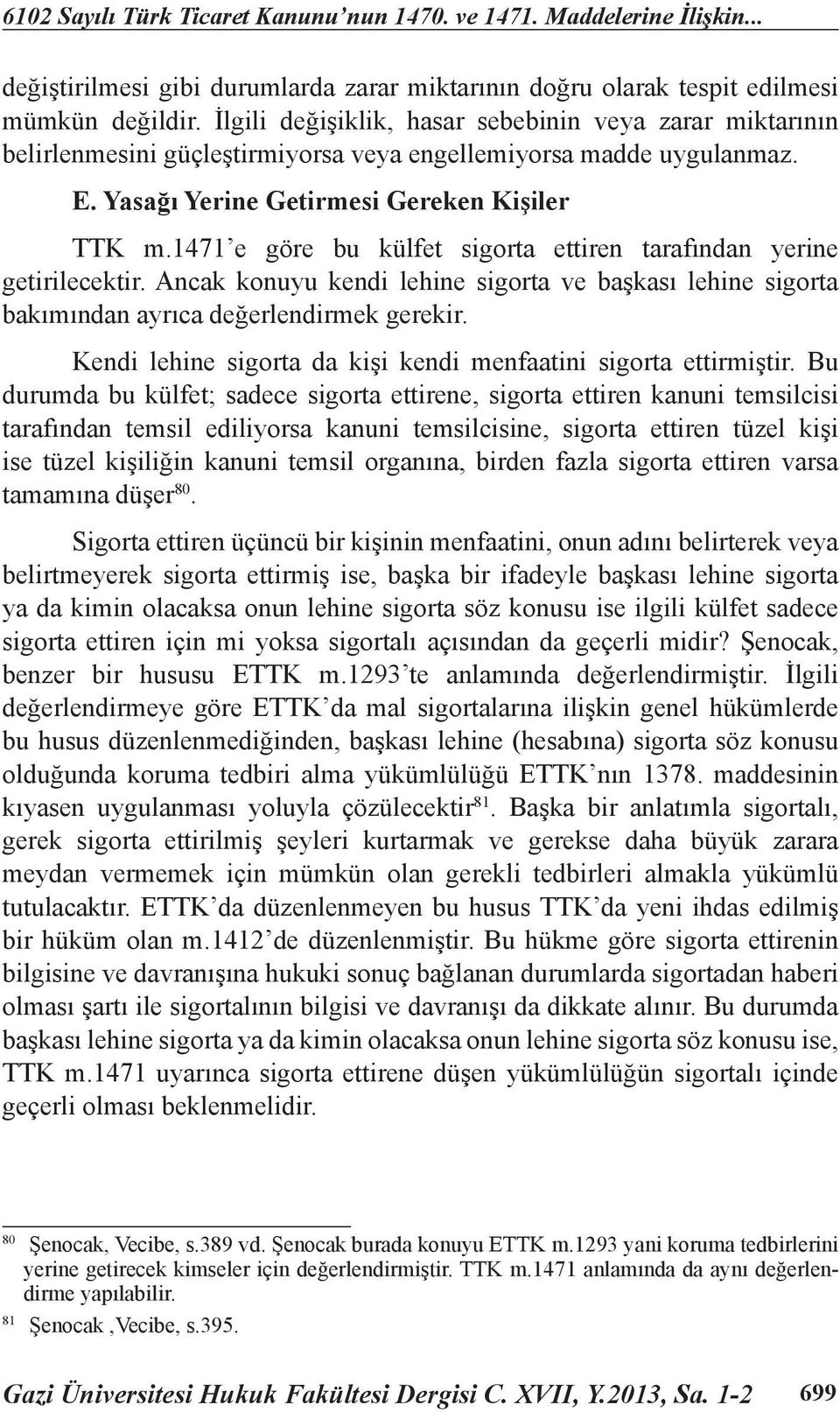 1471 e göre bu külfet sigorta ettiren tarafından yerine getirilecektir. Ancak konuyu kendi lehine sigorta ve başkası lehine sigorta bakımından ayrıca değerlendirmek gerekir.