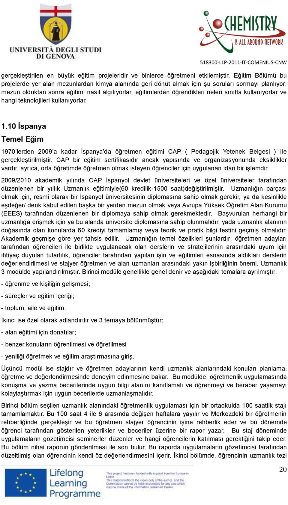 sınıfta kullanıyorlar ve hangi teknolojileri kullanıyorlar. 1.10 İspanya Temel Eğim 1970 lerden 2009 a kadar İspanya da öğretmen eğitimi CAP ( Pedagojik Yetenek Belgesi ) ile gerçekleştirilmiştir.