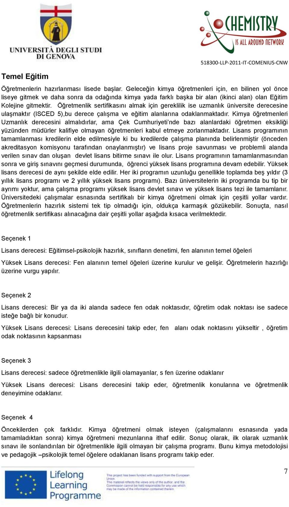 Öğretmenlik sertifikasını almak için gereklilik ise uzmanlık üniversite derecesine ulaşmaktır (ISCED 5),bu derece çalışma ve eğitim alanlarına odaklanmaktadır.