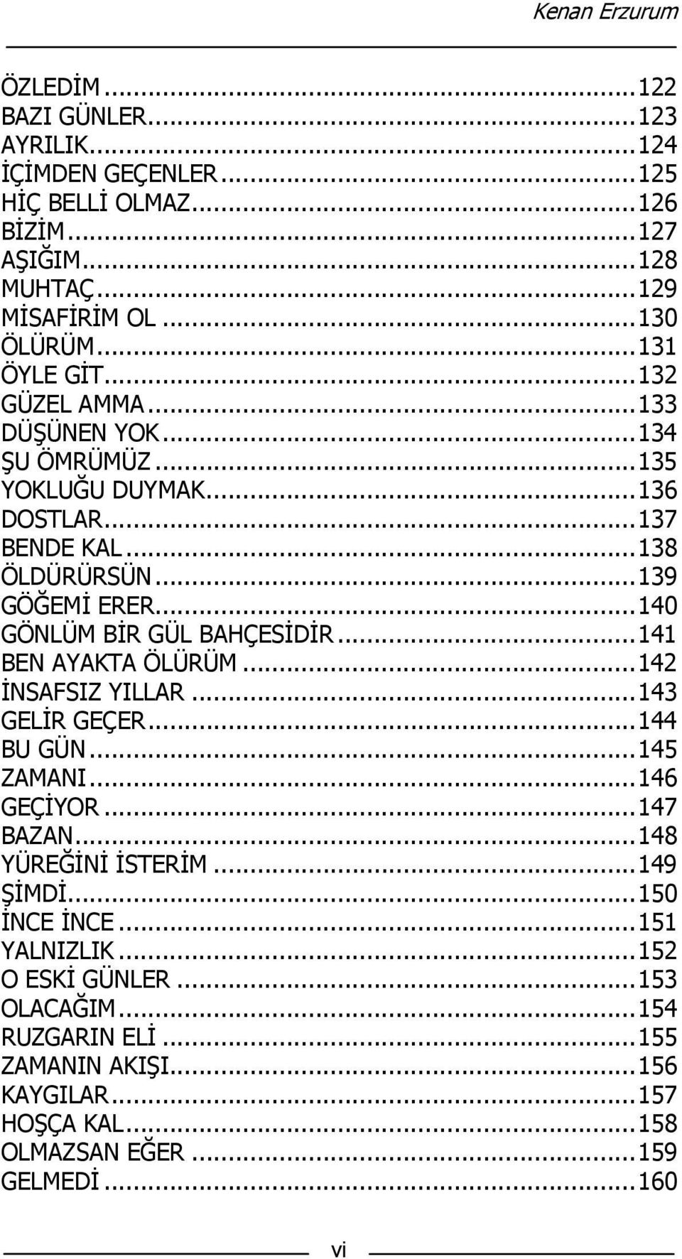 .. 140 GÖNLÜM BİR GÜL BAHÇESİDİR... 141 BEN AYAKTA ÖLÜRÜM... 142 İNSAFSIZ YILLAR... 143 GELİR GEÇER... 144 BU GÜN... 145 ZAMANI... 146 GEÇİYOR... 147 BAZAN... 148 YÜREĞİNİ İSTERİM.