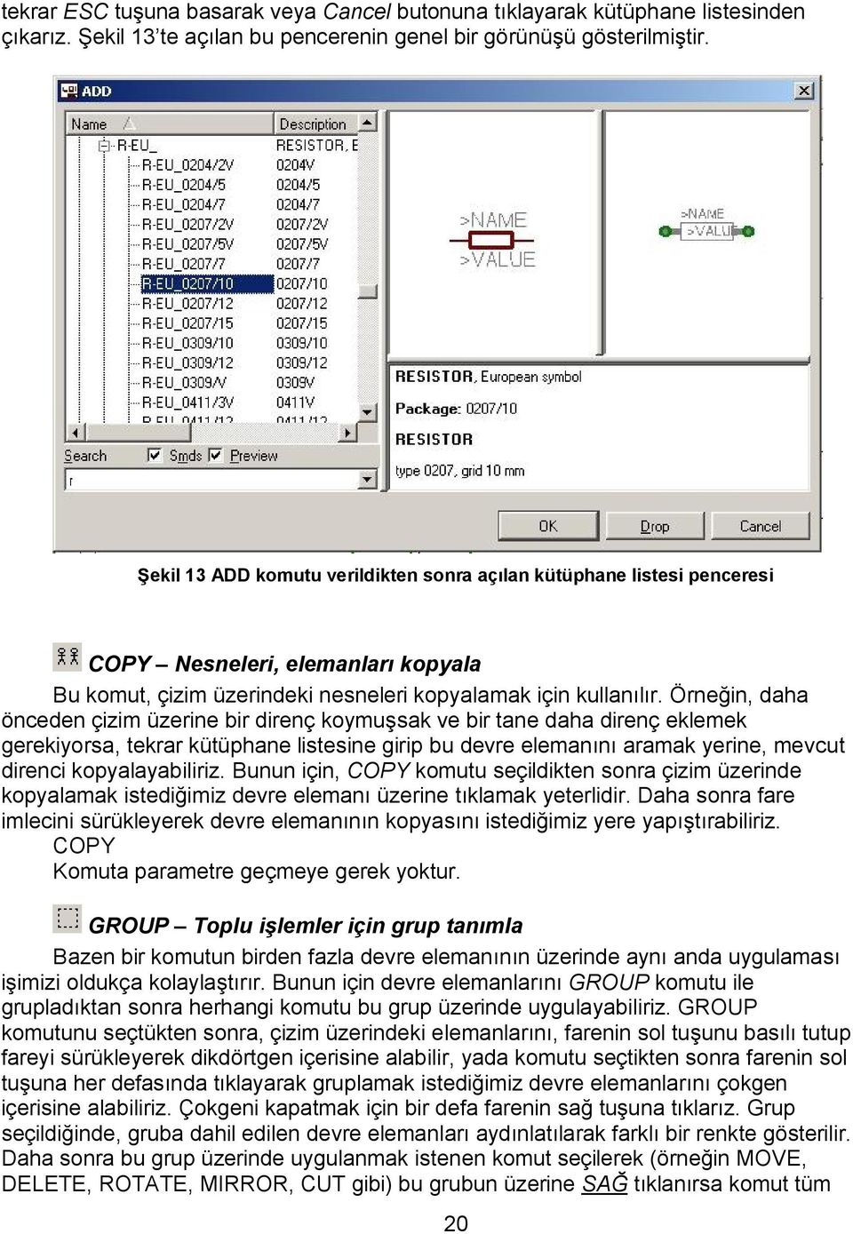 Örneğin, daha önceden çizim üzerine bir direnç koymuşsak ve bir tane daha direnç eklemek gerekiyorsa, tekrar kütüphane listesine girip bu devre elemanını aramak yerine, mevcut direnci