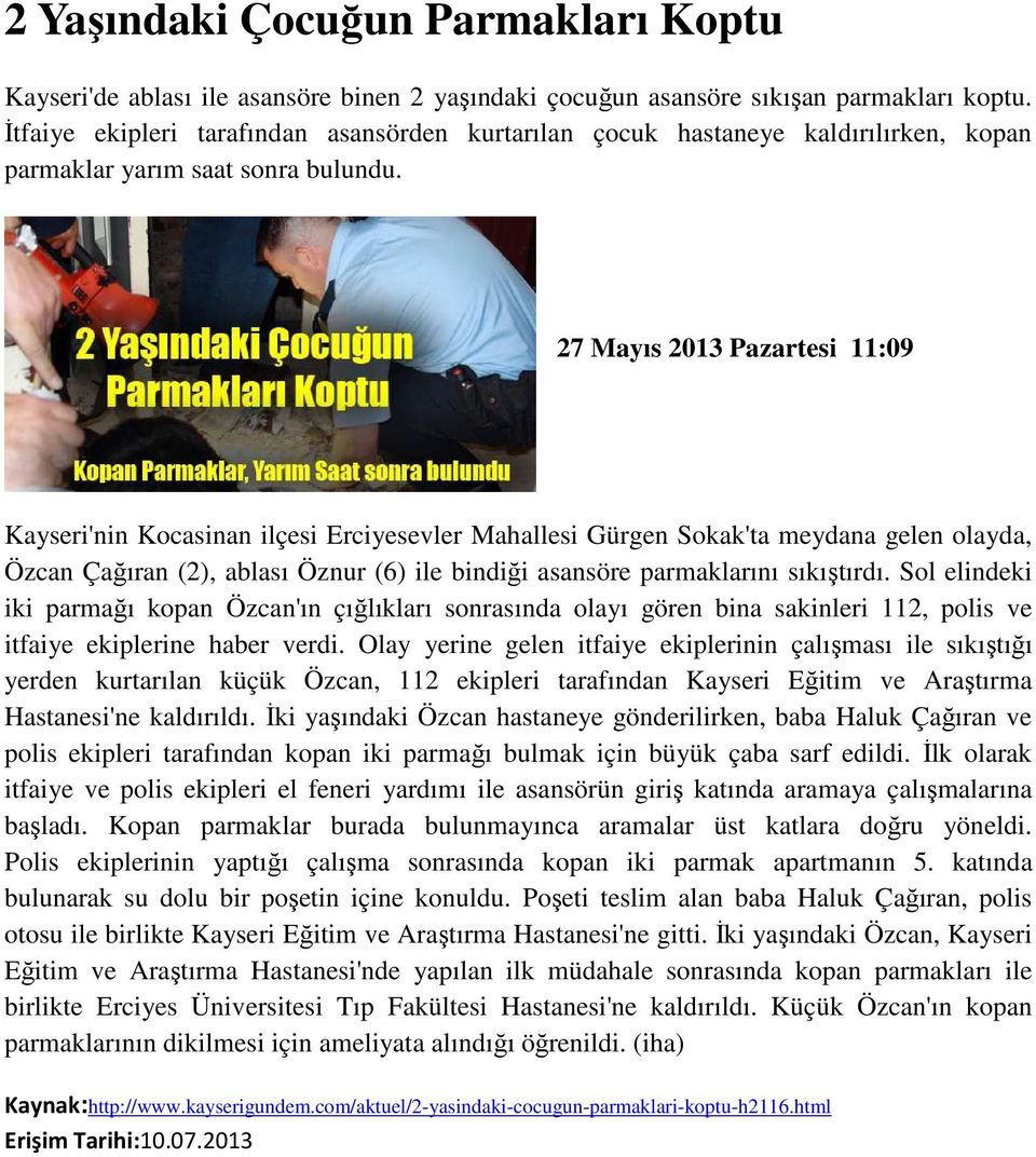 27 Mayıs 2013 Pazartesi 11:09 Kayseri'nin Kocasinan ilçesi Erciyesevler Mahallesi Gürgen Sokak'ta meydana gelen olayda, Özcan Çağıran (2), ablası Öznur (6) ile bindiği asansöre parmaklarını