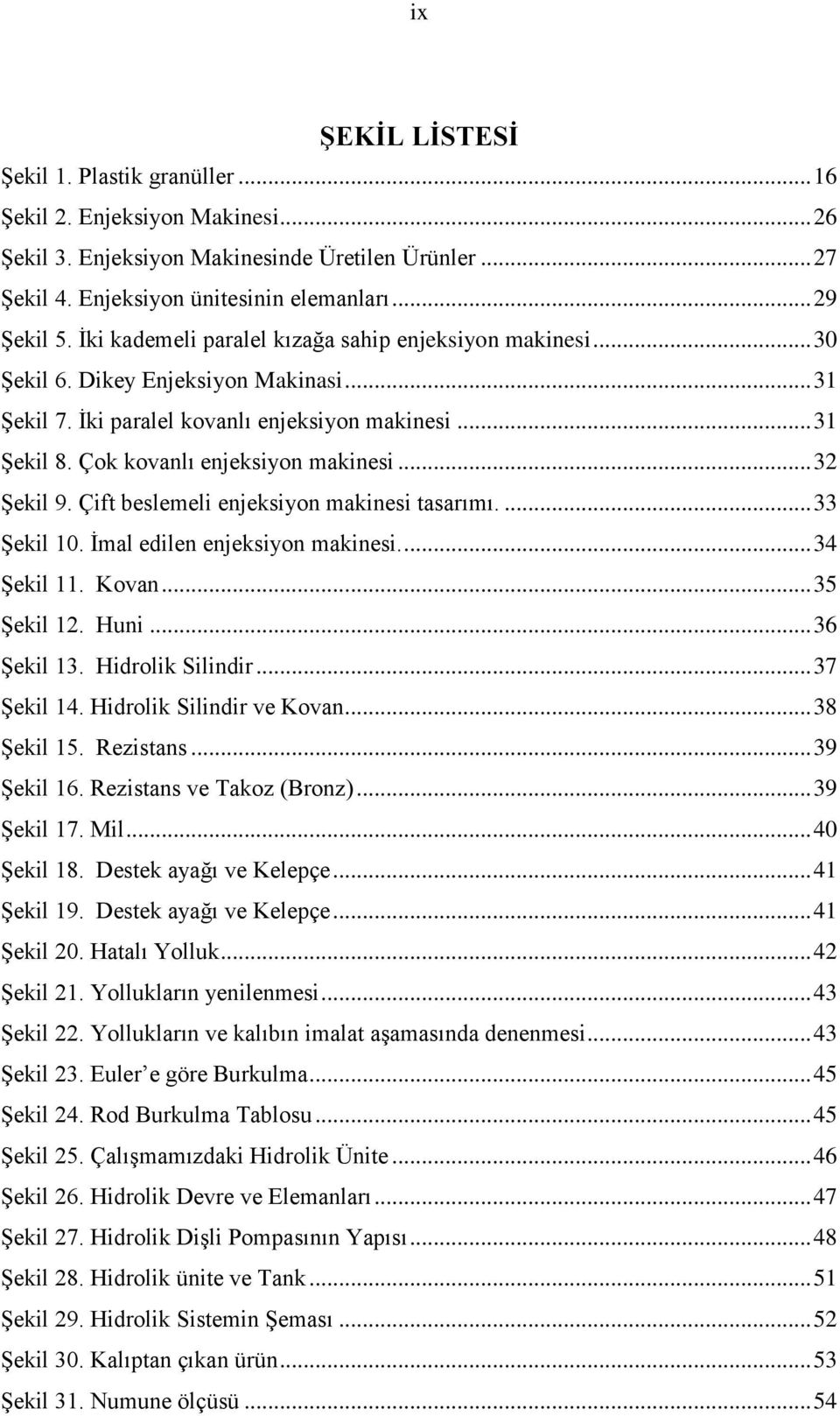 .. 32 ġekil 9. Çift beslemeli enjeksiyon makinesi tasarımı.... 33 ġekil 10. Ġmal edilen enjeksiyon makinesi.... 34 ġekil 11. Kovan... 35 ġekil 12. Huni... 36 ġekil 13. Hidrolik Silindir... 37 ġekil 14.