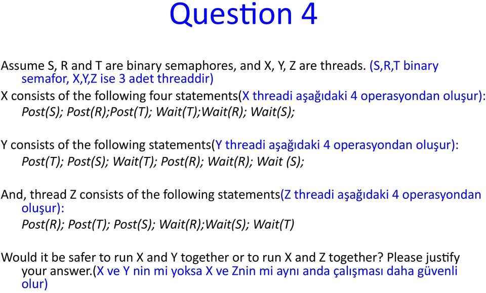 Wait(T);Wait(R); Wait(S); Y consists of the following statements(y threadi aşağıdaki 4 operasyondan oluşur): Post(T); Post(S); Wait(T); Post(R); Wait(R); Wait (S); And, thread Z