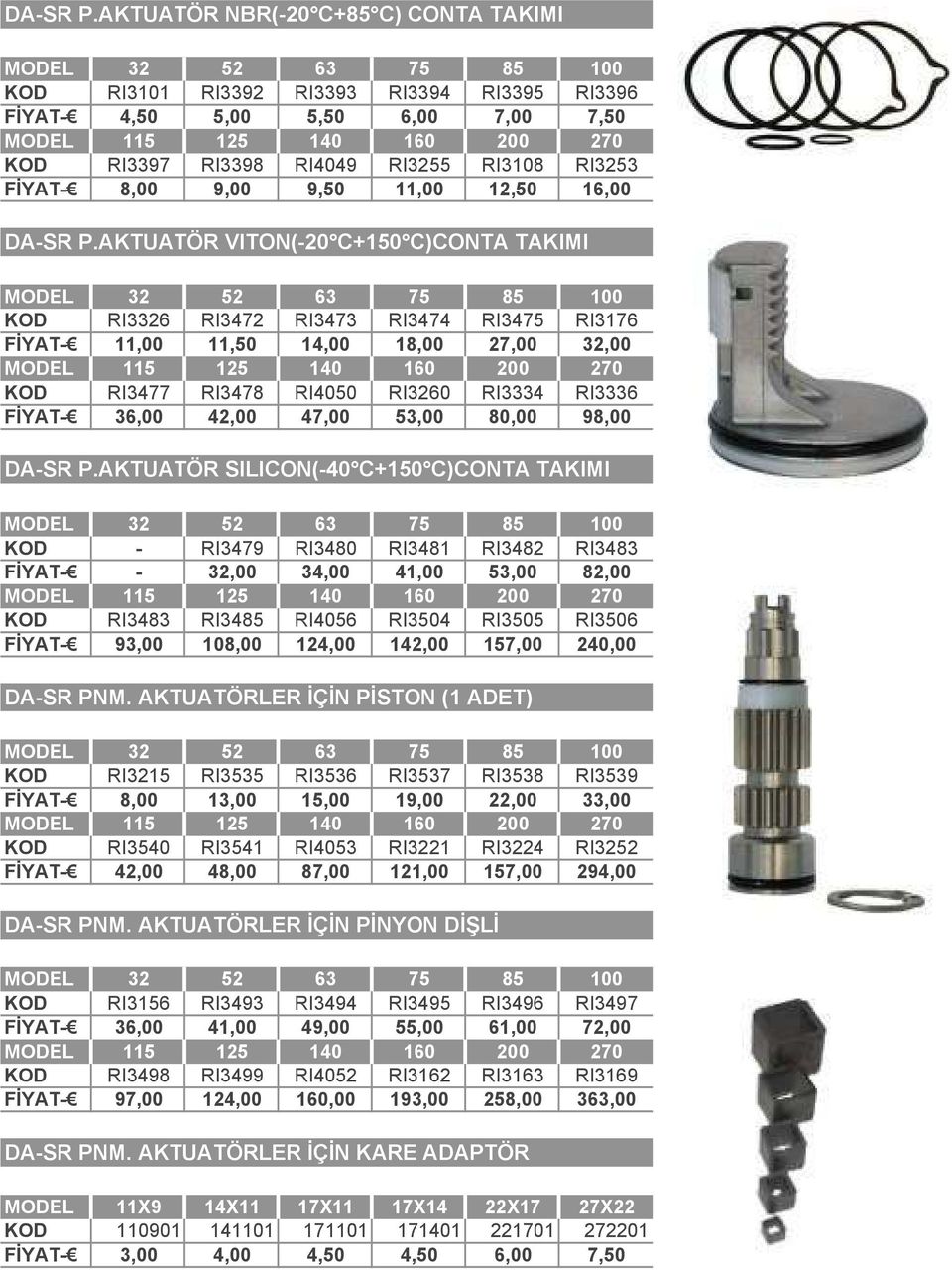 RI4049 RI3255 RI3108 RI3253 FİYAT- 8,00 9,00 9,50 11,00 12,50 16,00 AKTUATÖR VITON(-20 C+150 C)CONTA TAKIMI MODEL 32 52 63 75 85 100 KOD RI3326 RI3472 RI3473 RI3474 RI3475 RI3176 FİYAT- 11,00 11,50