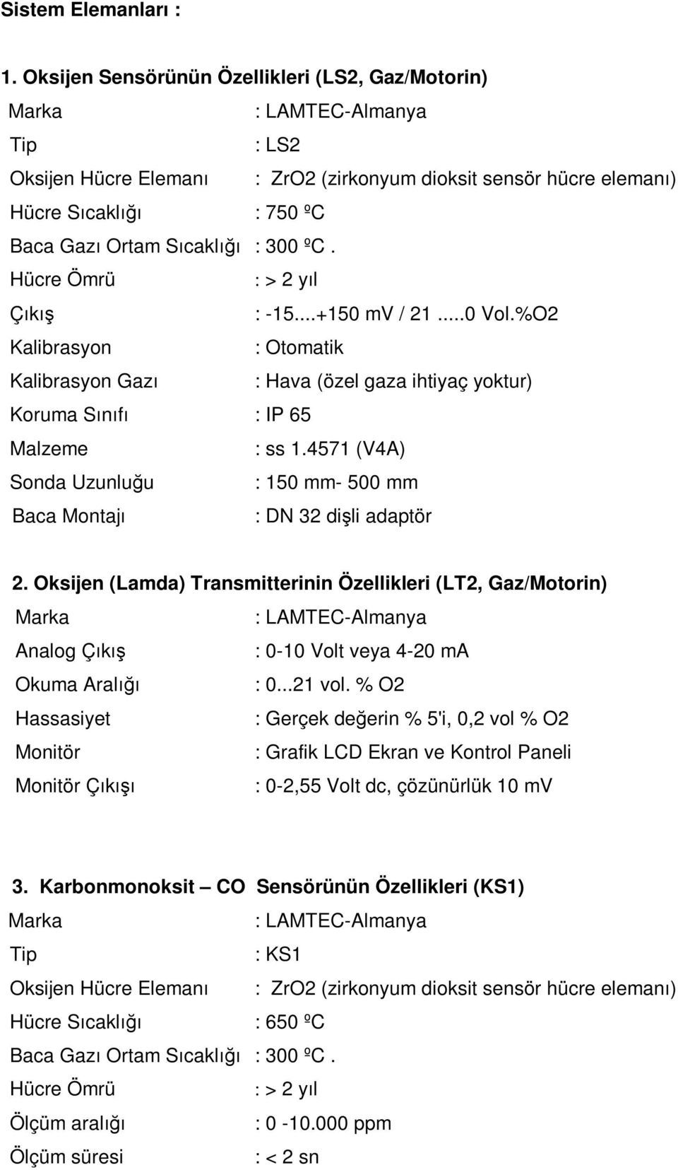 Sıcaklığı : 300 ºC. Hücre Ömrü : > 2 yıl Çıkış : -15...+150 mv / 21...0 Vol.%O2 Kalibrasyon : Otomatik Kalibrasyon Gazı : Hava (özel gaza ihtiyaç yoktur) Koruma Sınıfı : IP 65 Malzeme : ss 1.