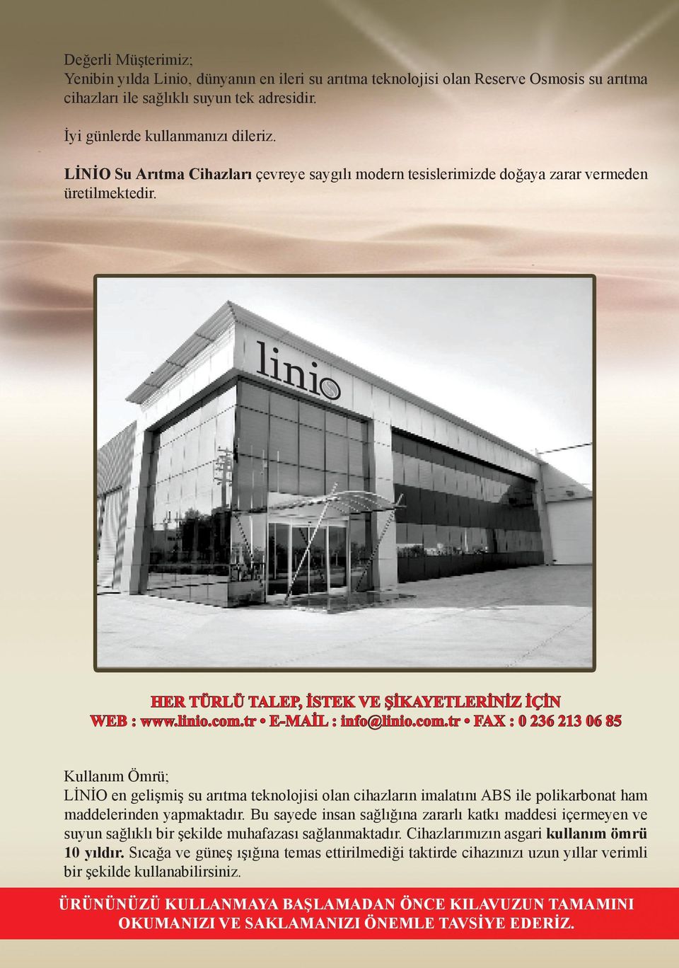 tr E-MAİL : info@linio.com.tr FAX : 0 236 213 06 85 Kullanım Ömrü; LİNİO en gelişmiş su arıtma teknolojisi olan cihazların imalatını ABS ile polikarbonat ham maddelerinden yapmaktadır.