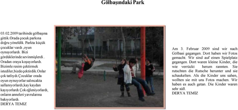 çok eğleniyorlardı, onların anneleri yavrularına bakıyorlardı. DERYA TEMIZ Am 3. Februar 2009 sind wir nach Gölbasi gegangen. Dort haben wir Fotos gemacht. Wir sind auf einen Spielplatz gegangen.