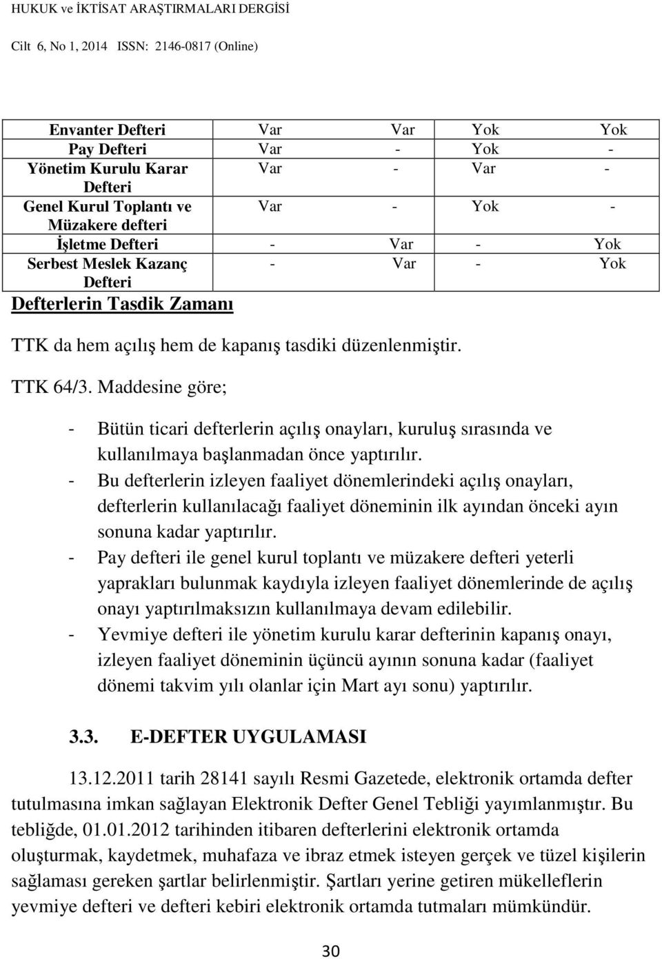 Maddesine göre; - Bütün ticari defterlerin açılış onayları, kuruluş sırasında ve kullanılmaya başlanmadan önce yaptırılır.