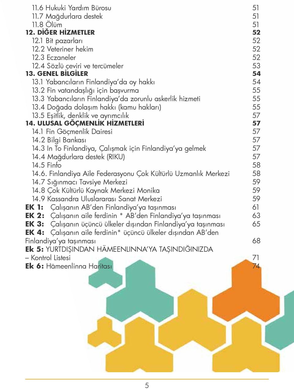 4 Doğada dolaşım hakkı (kamu hakları) 55 13.5 Eşitlik, denklik ve ayrımcılık 57 14. ULUSAL GÖÇMENLİK HİZMETLERİ 57 14.1 Fin Göçmenlik Dairesi 57 14.2 Bilgi Bankası 57 14.