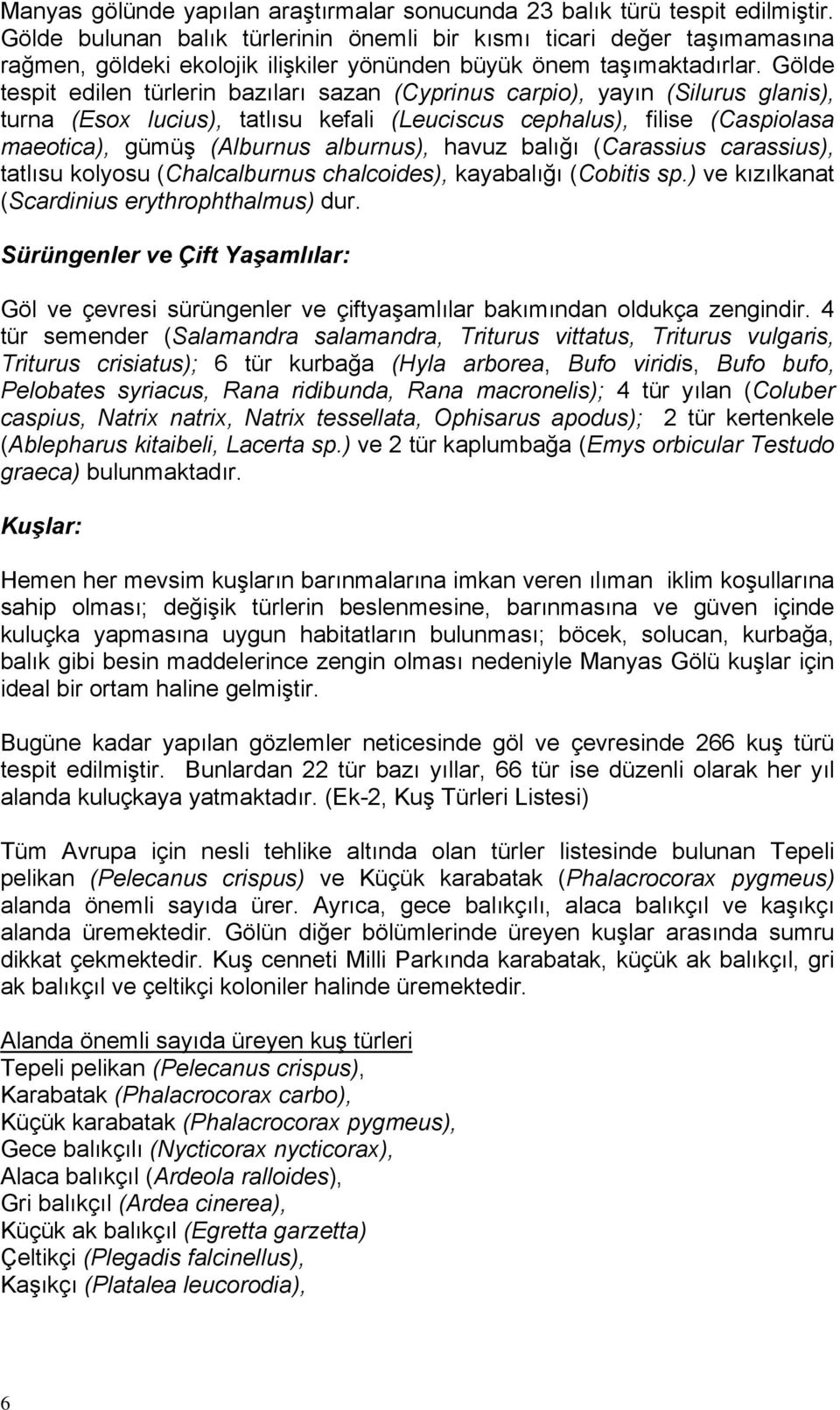 Gölde tespit edilen türlerin bazıları sazan (Cyprinus carpio), yayın (Silurus glanis), turna (Esox lucius), tatlısu kefali (Leuciscus cephalus), filise (Caspiolasa maeotica), gümüş (Alburnus