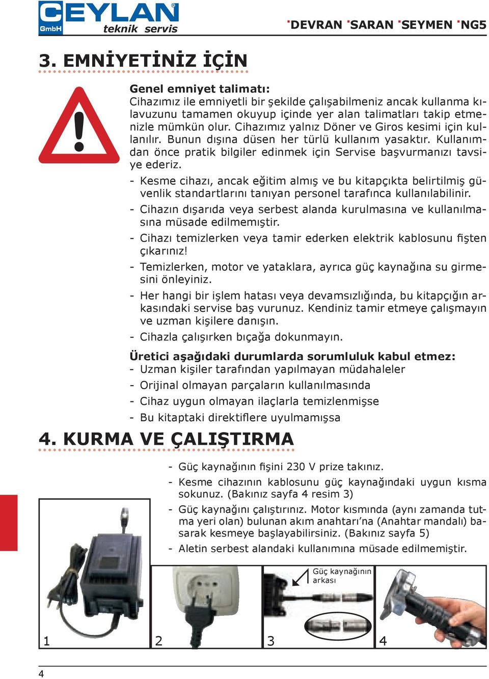 Cihazımız yalnız Döner ve Giros kesimi için kullanılır. Bunun dışına düsen her türlü kullanım yasaktır. Kullanımdan önce pratik bilgiler edinmek için Servise başvurmanızı tavsiye ederiz.