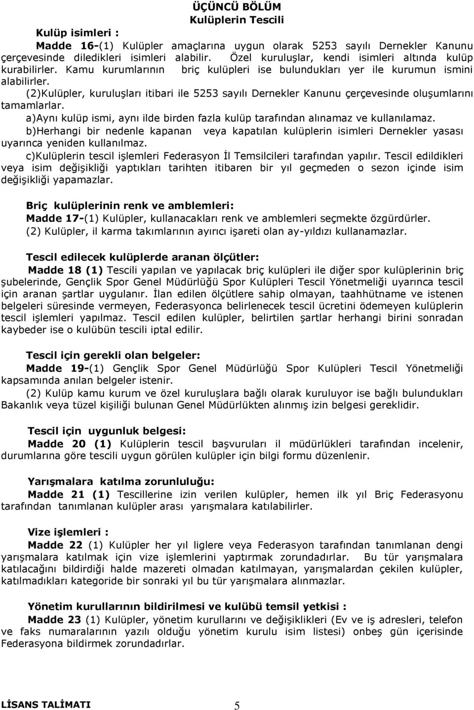 (2)Kulüpler, kuruluşları itibari ile 5253 sayılı Dernekler Kanunu çerçevesinde oluşumlarını tamamlarlar. a)aynı kulüp ismi, aynı ilde birden fazla kulüp tarafından alınamaz ve kullanılamaz.