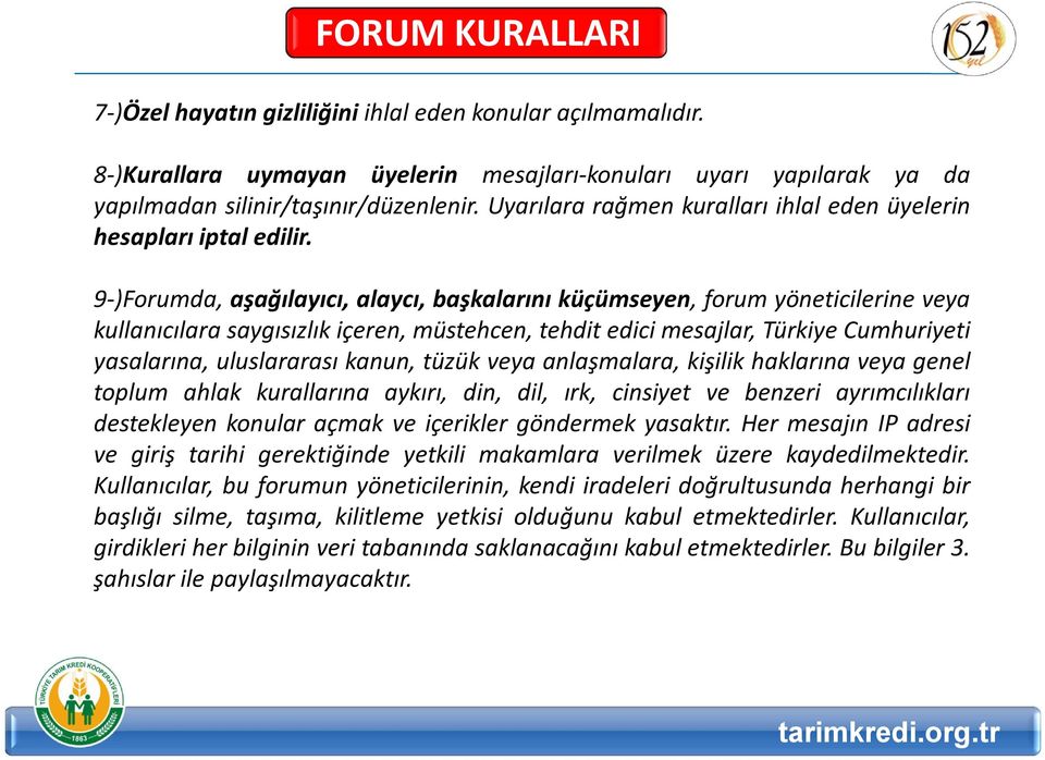 9-)Forumda, aşağılayıcı, alaycı, başkalarını küçümseyen, forum yöneticilerine veya kullanıcılara saygısızlık içeren, müstehcen, tehdit edici mesajlar, Türkiye Cumhuriyeti yasalarına, uluslararası