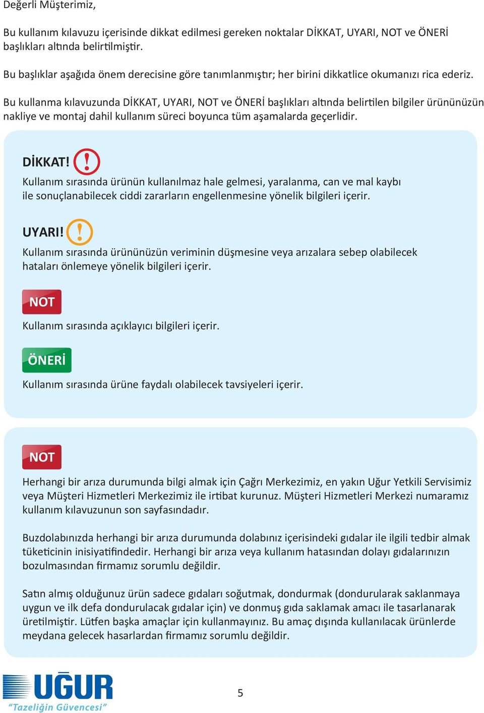 Bu kullanma kılavuzunda DİKKAT, UYARI, NOT ve ÖNERİ başlıkları altında belirtilen bilgiler ürününüzün nakliye ve montaj dahil kullanım süreci boyunca tüm aşamalarda geçerlidir. DİKKAT! Kullanım sırasında ürünün kullanılmaz hale gelmesi, yaralanma, can ve mal kaybı ile sonuçlanabilecek ciddi zararların engellenmesine yönelik bilgileri içerir.