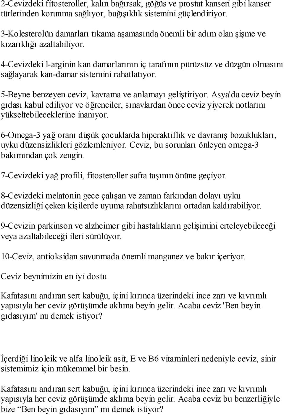 4-Cevizdeki l-arginin kan damarlarının iç tarafının pürüzsüz ve düzgün olmasını sağlayarak kan-damar sistemini rahatlatıyor. 5-Beyne benzeyen ceviz, kavrama ve anlamayı geliştiriyor.