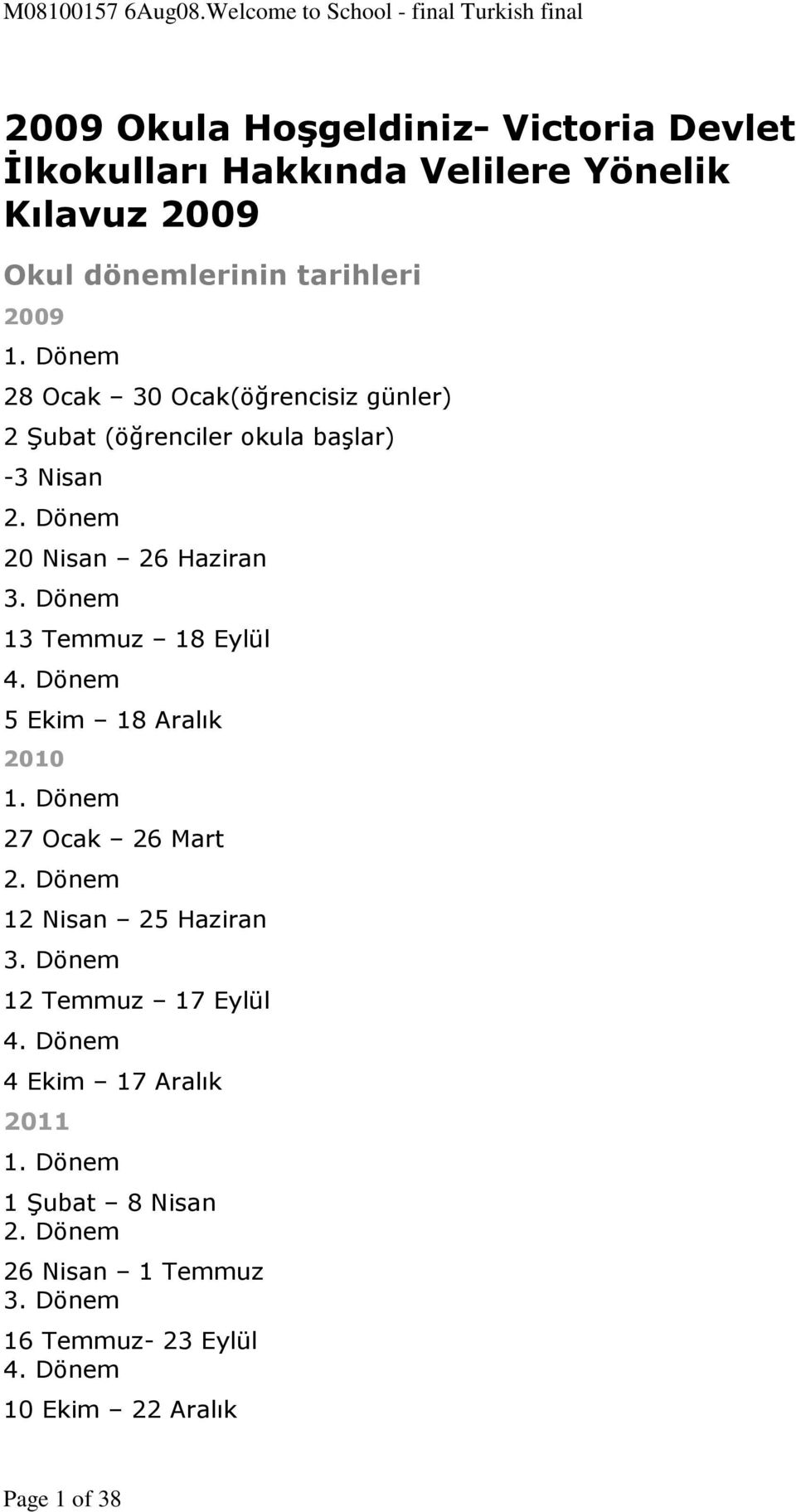 Dönem 13 Temmuz 18 Eylül 4. Dönem 5 Ekim 18 Aralık 2010 1. Dönem 27 Ocak 26 Mart 2. Dönem 12 Nisan 25 Haziran 3.