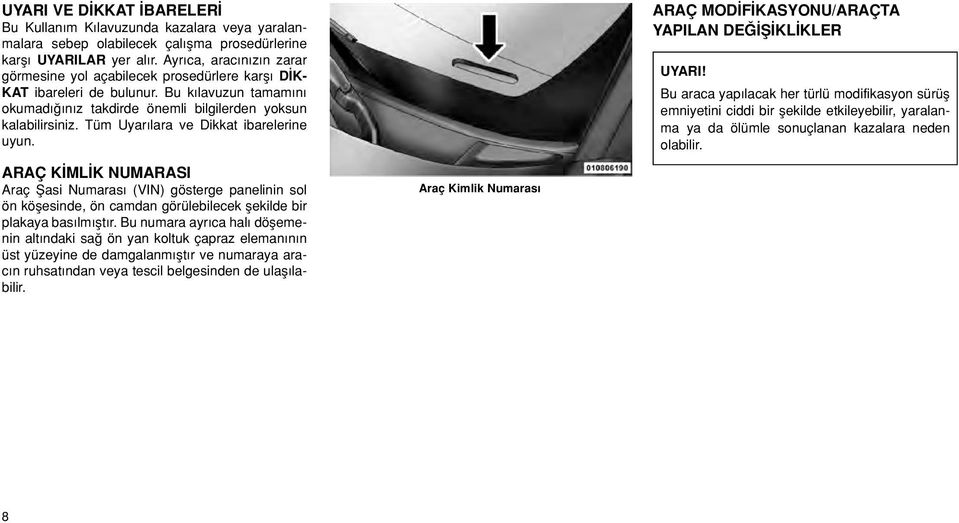 Tüm Uyar lara ve Dikkat ibarelerine uyun. ARAÇ K ML K NUMARASI Araç fiasi Numaras (VIN) gösterge panelinin sol ön köflesinde, ön camdan görülebilecek flekilde bir plakaya bas lm flt r.